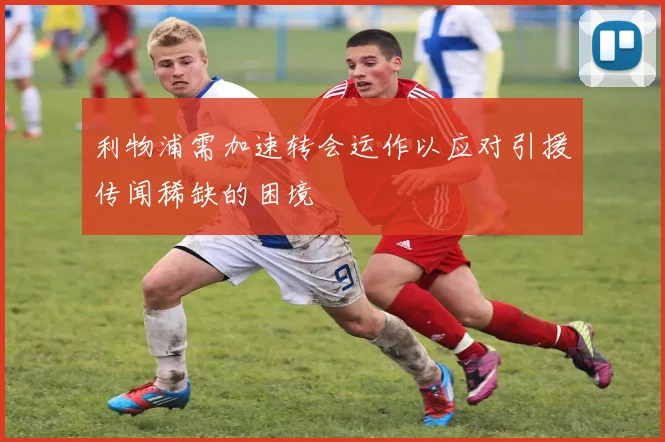 利物浦需加速转会运作以应对引援传闻稀缺的困境
