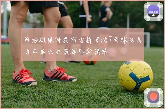 洛杉矶银河发布古桥亨梧7号球衣与吉田麻也共筑球队新篇章