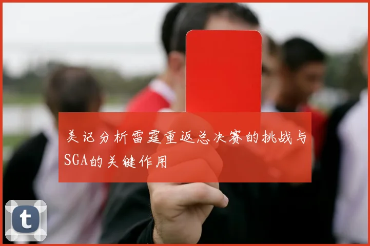美记分析雷霆重返总决赛的挑战与SGA的关键作用