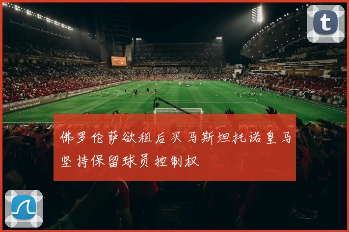 佛罗伦萨欲租后买马斯坦托诺皇马坚持保留球员控制权