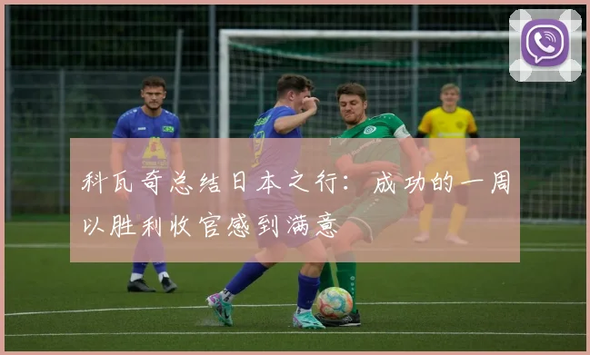 科瓦奇总结日本之行：成功的一周以胜利收官感到满意