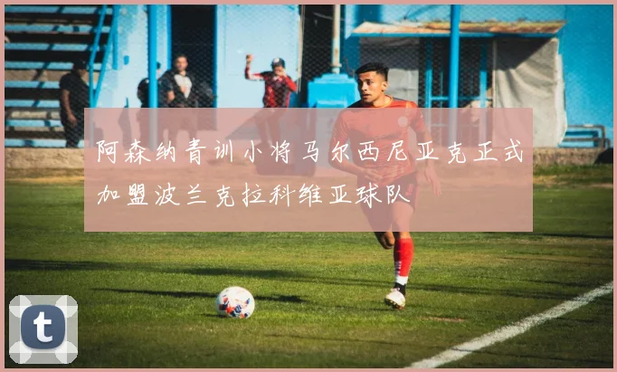 阿森纳青训小将马尔西尼亚克正式加盟波兰克拉科维亚球队