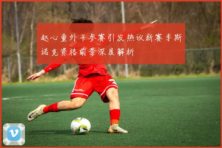 赵心童外卡参赛引发热议新赛季斯诺克资格前景深度解析