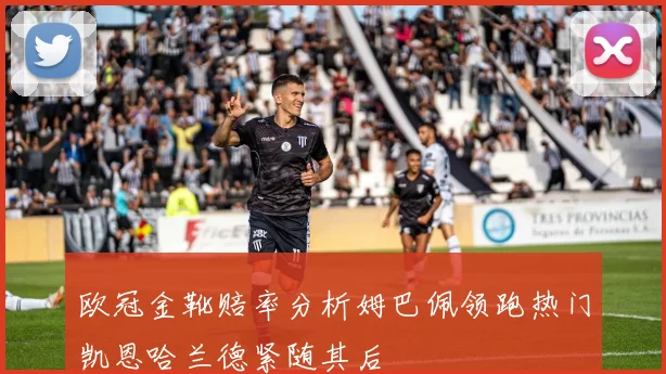 欧冠金靴赔率分析姆巴佩领跑热门凯恩哈兰德紧随其后
